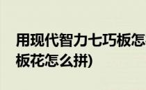 用现代智力七巧板怎样拼鲜花(现代智力七巧板花怎么拼)