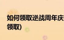 如何领取逆战周年庆永久奖励(逆战永久礼包领取)