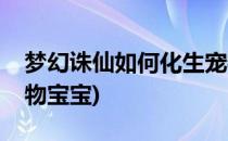 梦幻诛仙如何化生宠物(梦幻诛仙如何化生宠物宝宝)