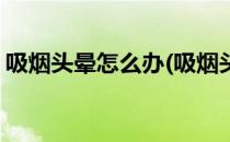 吸烟头晕怎么办(吸烟头晕怎么办最快最有效)