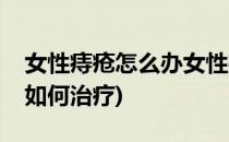 女性痔疮怎么办女性痔疮治疗方法(女性痔疮如何治疗)