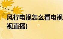 风行电视怎么看电视直播(风行电视怎样看电视直播)