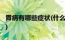 胃病有哪些症状(什么是胃病?胃病有哪些症状)