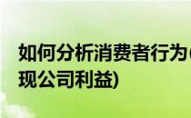 如何分析消费者行为(如何分析消费者行为,实现公司利益)