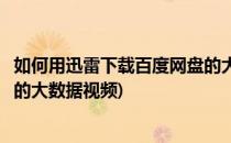 如何用迅雷下载百度网盘的大数据(如何用迅雷下载百度网盘的大数据视频)