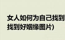 女人如何为自己找到好姻缘(女人如何为自己找到好姻缘图片)