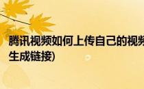 腾讯视频如何上传自己的视频(腾讯视频如何上传自己的视频生成链接)
