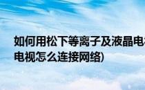 如何用松下等离子及液晶电视机播放USB视频(松下等离子电视怎么连接网络)