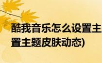 酷我音乐怎么设置主题皮肤(酷我音乐怎么设置主题皮肤动态)