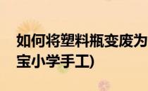 如何将塑料瓶变废为宝(如何将塑料瓶变废为宝小学手工)