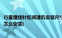 行星摆线针轮减速机安装尺寸图纸(摆线针轮行星减速机拆开怎么安装)