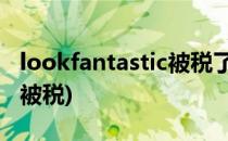 lookfantastic被税了怎么办(look fantastic被税)