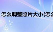 怎么调整照片大小(怎么调整照片大小和尺寸)