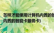 怎样才能使用计算机内置的智能卡服务(怎样才能使用计算机内置的智能卡服务卡)