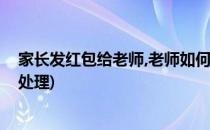 家长发红包给老师,老师如何处理(面对家长的红包老师如何处理)