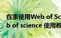 在家使用Web of Science的入口及教程(web of science 使用教程)