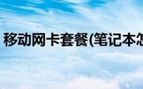 移动网卡套餐(笔记本怎么办理移动网卡套餐)