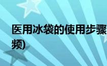 医用冰袋的使用步骤(医用冰袋的使用步骤视频)