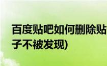 百度贴吧如何删除贴子(百度贴吧如何删除贴子不被发现)