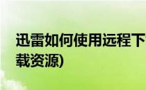 迅雷如何使用远程下载(迅雷如何使用远程下载资源)