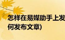 怎样在易媒助手上发布动态(网易新闻app如何发布文章)