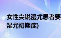 女性尖锐湿尤患者要小心什么症状(女性尖锐湿尤初期症)