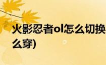 火影忍者ol怎么切换时装(火影忍者ol时装怎么穿)