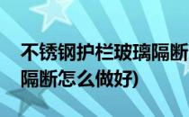 不锈钢护栏玻璃隔断怎么做(不锈钢护栏玻璃隔断怎么做好)