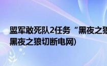 盟军敢死队2任务“黑夜之狼”过关流程攻略(盟军敢死队2黑夜之狼切断电网)