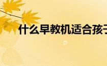 什么早教机适合孩子(什么早教机最好)