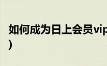 如何成为日上会员vip(如何成为日上会员直邮)