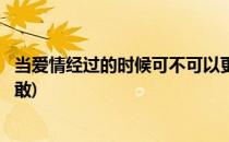 当爱情经过的时候可不可以更勇敢(真正的爱情会让人变得勇敢)