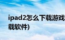 ipad2怎么下载游戏(苹果平板ipad2怎么下载软件)