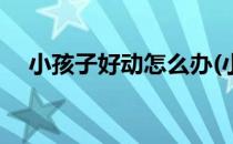 小孩子好动怎么办(小孩子好动怎么办呢)