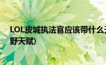 LOL皮城执法官应该带什么天赋符文(lol手游皮城执法官打野天赋)