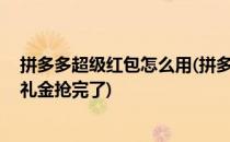 拼多多超级红包怎么用(拼多多超级红包怎么用不了了 显示礼金抢完了)