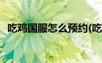 吃鸡国服怎么预约(吃鸡国服怎么预约排位)