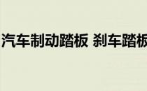 汽车制动踏板 刹车踏板更换(踏板刹车怎么换)