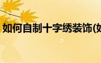 如何自制十字绣装饰(如何自制十字绣装饰品)