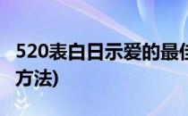 520表白日示爱的最佳方式教程(今天520表白方法)