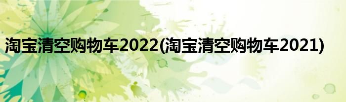 淘宝清空购物车2022(淘宝清空购物车2021)