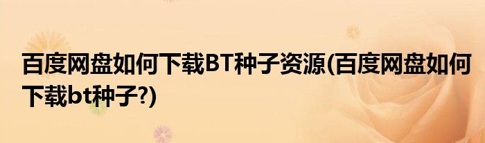 百度网盘如何下载BT种子资源(百度网盘如何下载bt种子?)