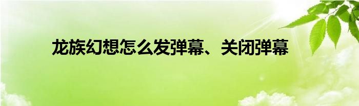 龙族幻想怎么发弹幕、关闭弹幕
