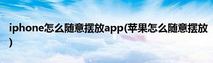 iphone怎么随意摆放app(苹果怎么随意摆放)