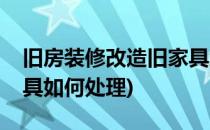 旧房装修改造旧家具怎么处理(改造旧房旧家具如何处理)
