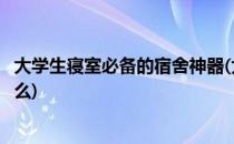 大学生寝室必备的宿舍神器(大学生寝室必备的宿舍神器是什么)