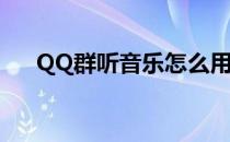 QQ群听音乐怎么用(QQ群怎么放音乐)