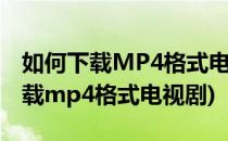 如何下载MP4格式电影和电视剧(如何直接下载mp4格式电视剧)