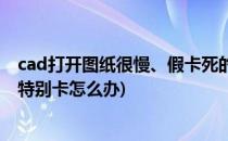 cad打开图纸很慢、假卡死的解决方法(cad打开图纸特别慢特别卡怎么办)