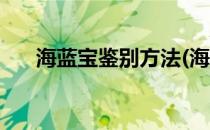 海蓝宝鉴别方法(海蓝宝如何鉴别真伪)